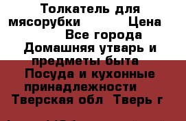 Толкатель для мясорубки zelmer › Цена ­ 400 - Все города Домашняя утварь и предметы быта » Посуда и кухонные принадлежности   . Тверская обл.,Тверь г.